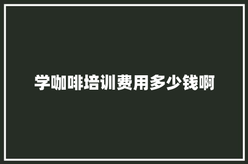 学咖啡培训费用多少钱啊