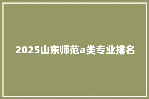 2025山东师范a类专业排名 写作社区