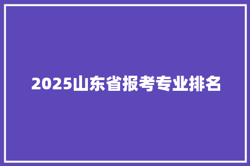 2025山东省报考专业排名 商业文案