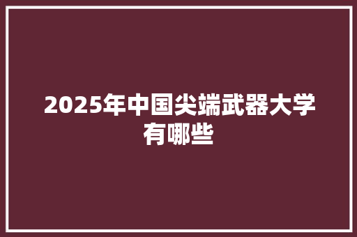 2025年中国尖端武器大学有哪些 商业文案