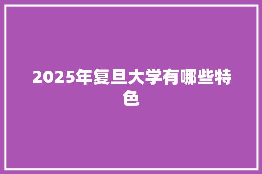 2025年复旦大学有哪些特色