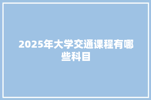 2025年大学交通课程有哪些科目