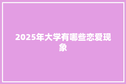 2025年大学有哪些恋爱现象 范文赏析