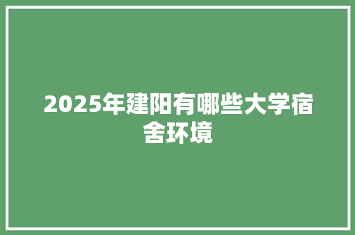 2025年建阳有哪些大学宿舍环境 商业文案