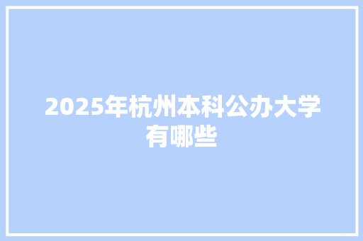 2025年杭州本科公办大学有哪些 报告写作