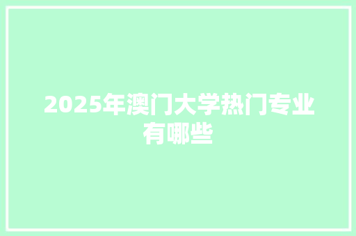 2025年澳门大学热门专业有哪些 报告写作