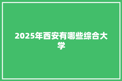 2025年西安有哪些综合大学