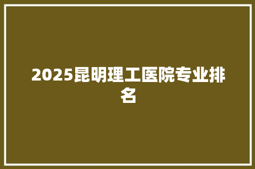 2025昆明理工医院专业排名