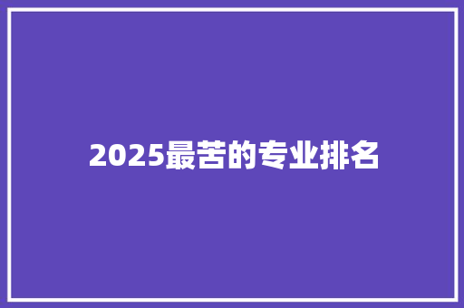 2025最苦的专业排名 范文赏析
