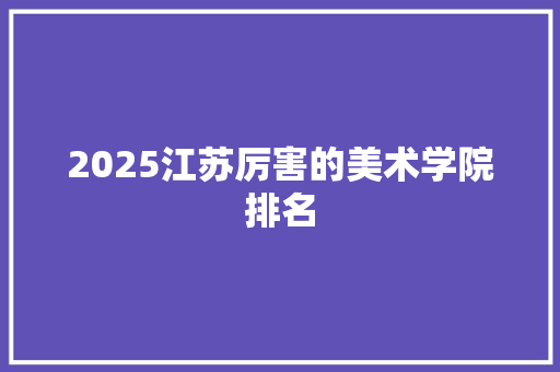 2025江苏厉害的美术学院排名
