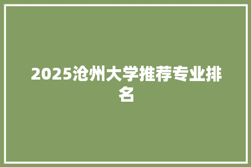 2025沧州大学推荐专业排名