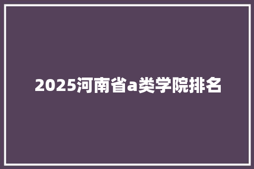 2025河南省a类学院排名