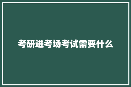 考研进考场考试需要什么