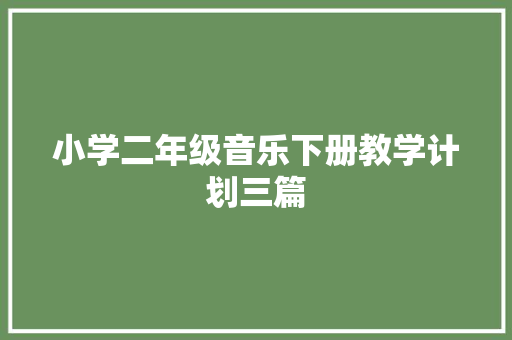 小学二年级音乐下册教学计划三篇 范文赏析