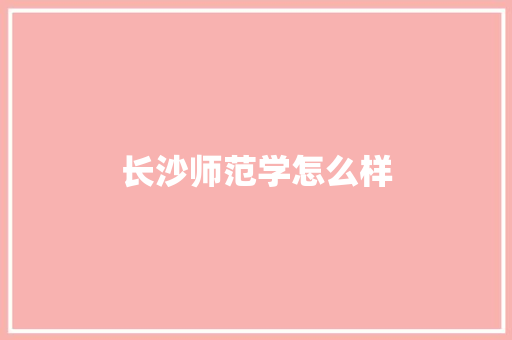 长沙师范学怎么样 写作社区