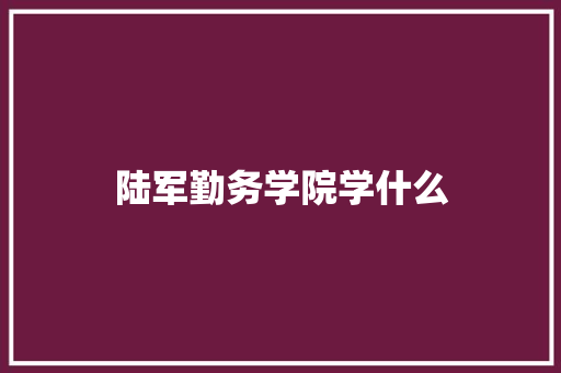 陆军勤务学院学什么