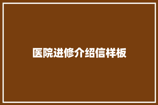 医院进修介绍信样板 写作技巧