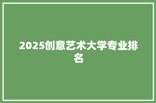 2025创意艺术大学专业排名