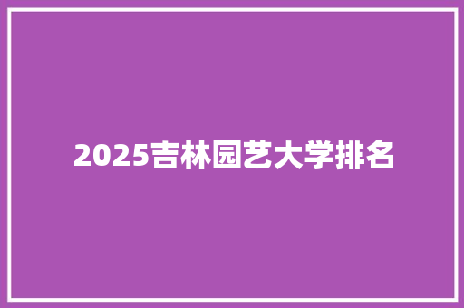 2025吉林园艺大学排名