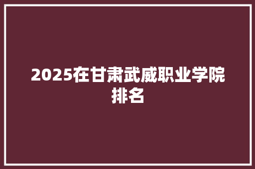 2025在甘肃武威职业学院排名