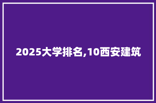 2025大学排名,10西安建筑