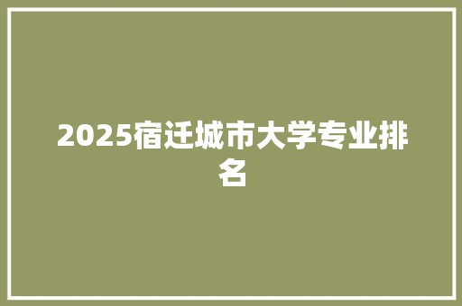 2025宿迁城市大学专业排名