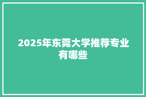 2025年东莞大学推荐专业有哪些