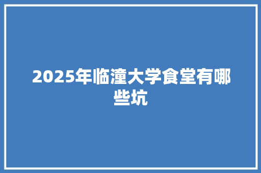 2025年临潼大学食堂有哪些坑 简历模板