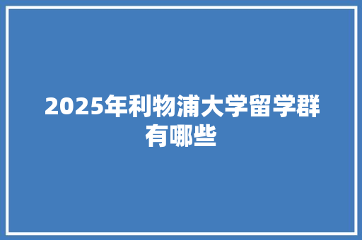 2025年利物浦大学留学群有哪些 写作素材
