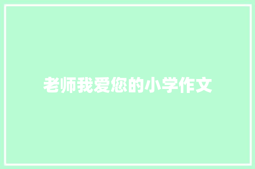 老师我爱您的小学作文 写作社区