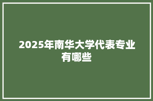 2025年南华大学代表专业有哪些 商业文案