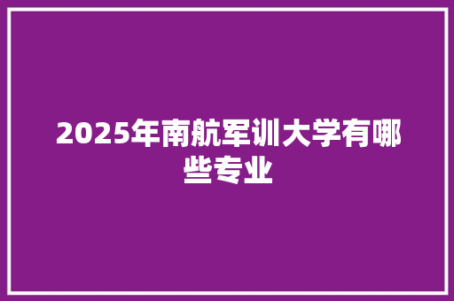 2025年南航军训大学有哪些专业 报告写作