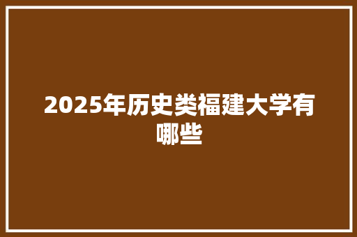 2025年历史类福建大学有哪些 写作素材