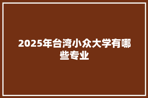 2025年台湾小众大学有哪些专业