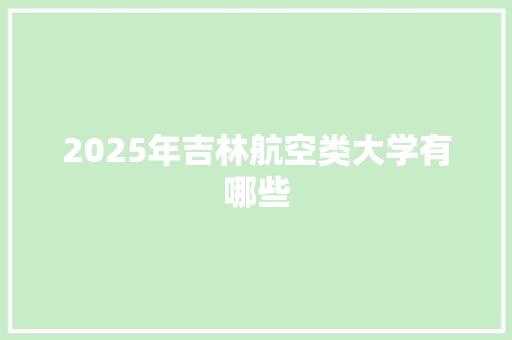2025年吉林航空类大学有哪些 报告写作