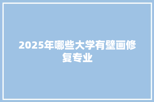 2025年哪些大学有壁画修复专业