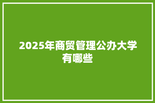 2025年商贸管理公办大学有哪些 写作技巧