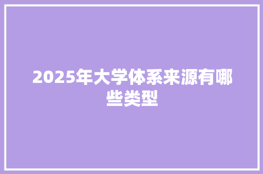 2025年大学体系来源有哪些类型 商业文案