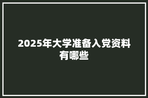 2025年大学准备入党资料有哪些