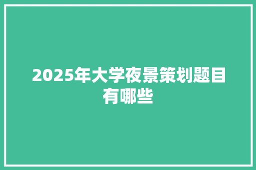 2025年大学夜景策划题目有哪些 简历模板