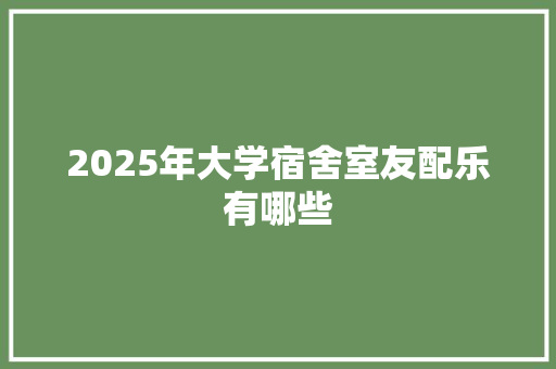 2025年大学宿舍室友配乐有哪些