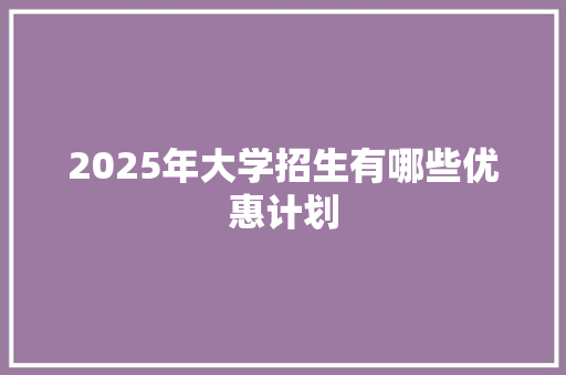 2025年大学招生有哪些优惠计划