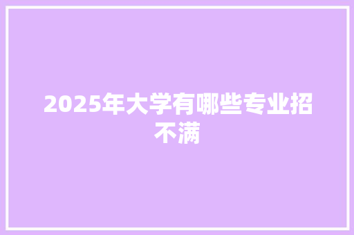 2025年大学有哪些专业招不满