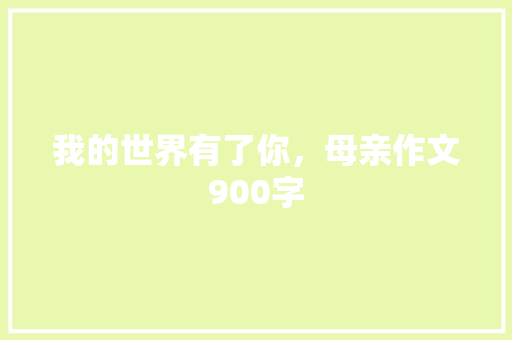 我的世界有了你，母亲作文900字 报告写作