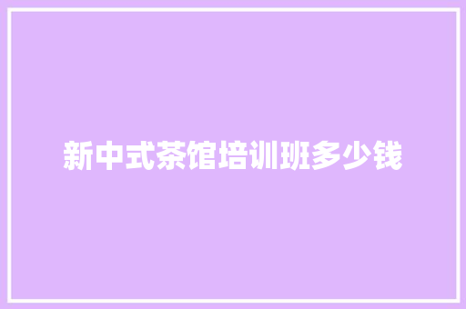 新中式茶馆培训班多少钱