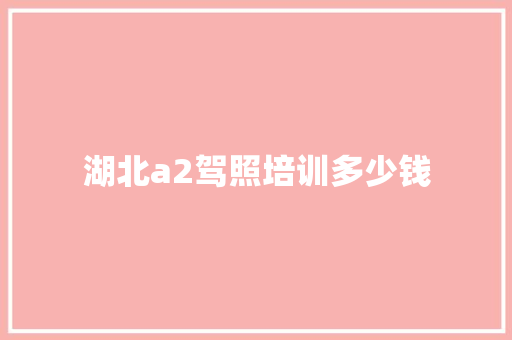 湖北a2驾照培训多少钱