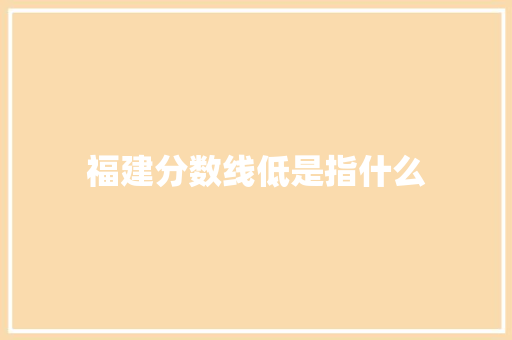 福建分数线低是指什么 商业文案