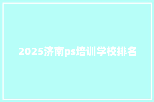 2025济南ps培训学校排名