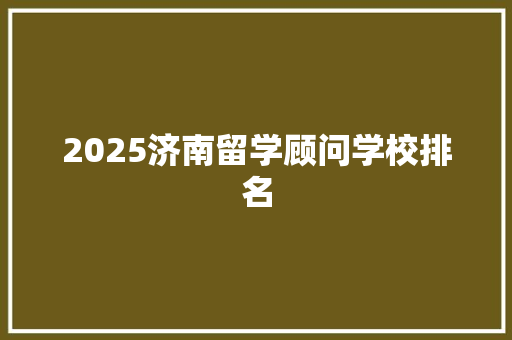 2025济南留学顾问学校排名