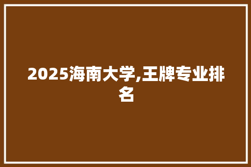 2025海南大学,王牌专业排名